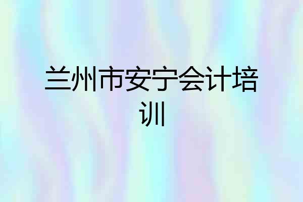 兰州市安宁会计培训