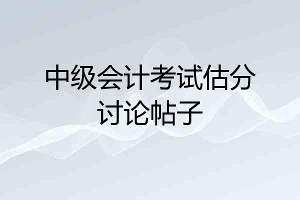 中级会计考试估分讨论帖子