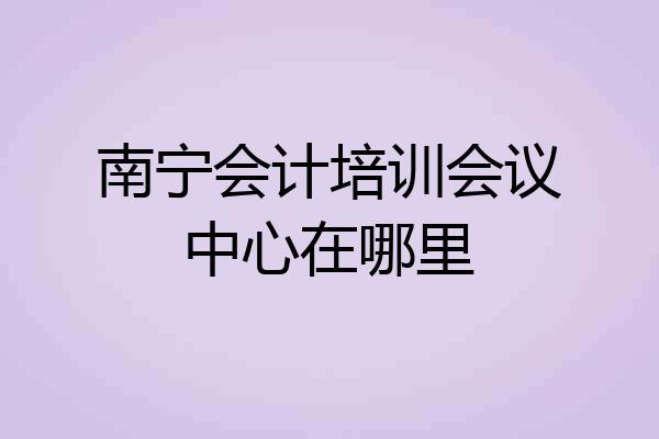 南宁会计培训会议中心在哪里