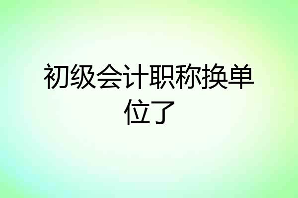 初级会计职称换单位了