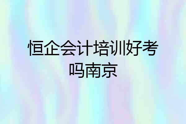 恒企会计培训好考吗南京