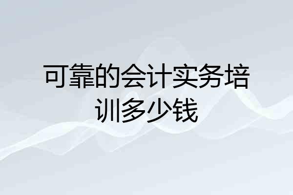 可靠的会计实务培训多少钱