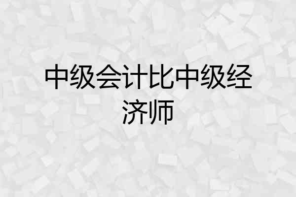 中级会计比中级经济师