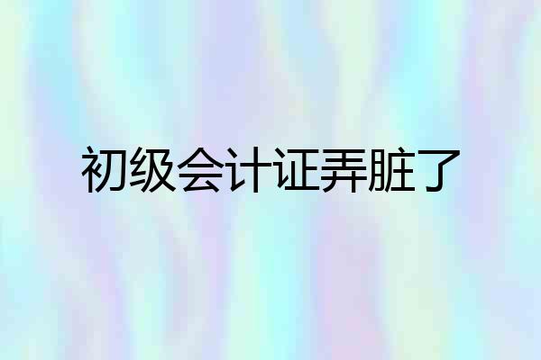 初级会计证弄脏了
