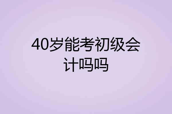 40岁能考初级会计吗吗