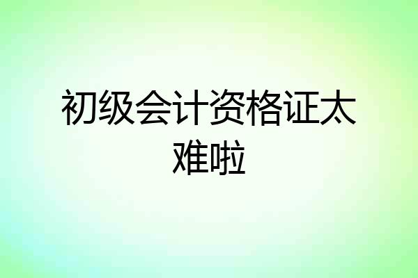初级会计资格证太难啦
