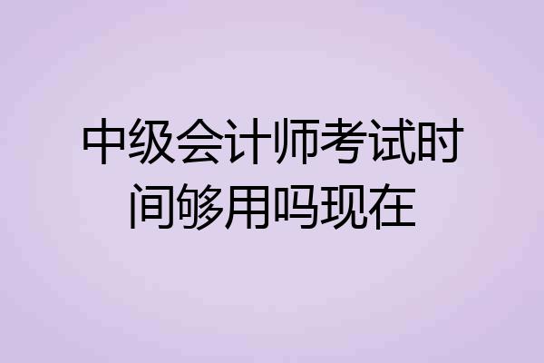 中级会计师考试时间够用吗现在