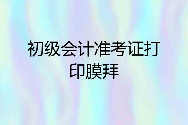 初级会计准考证打印膜拜