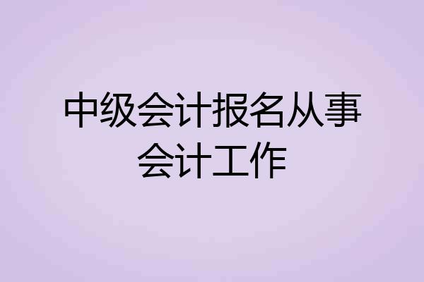 中级会计报名从事会计工作