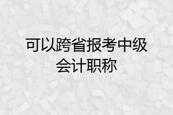 可以跨省报考中级会计职称