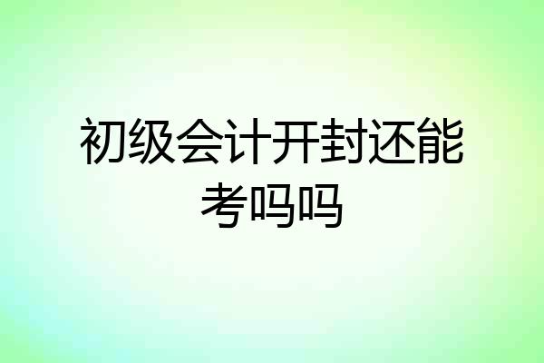 初级会计开封还能考吗吗