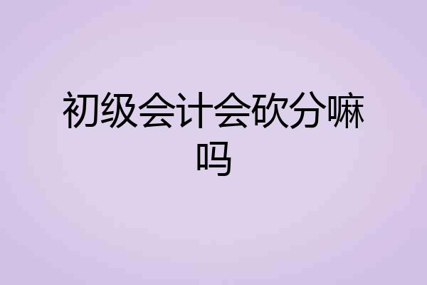 初级会计会砍分嘛吗