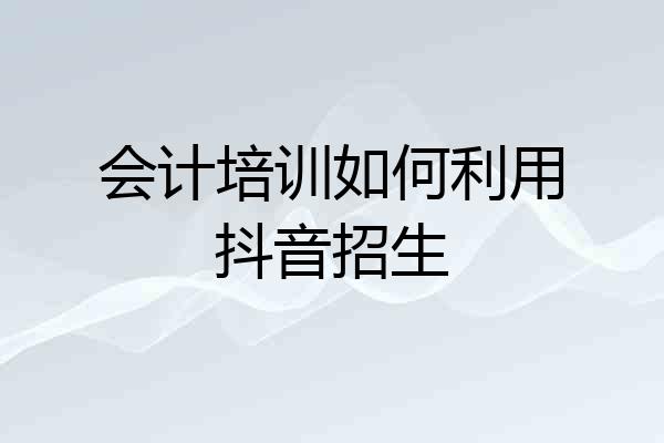 会计培训如何利用抖音招生