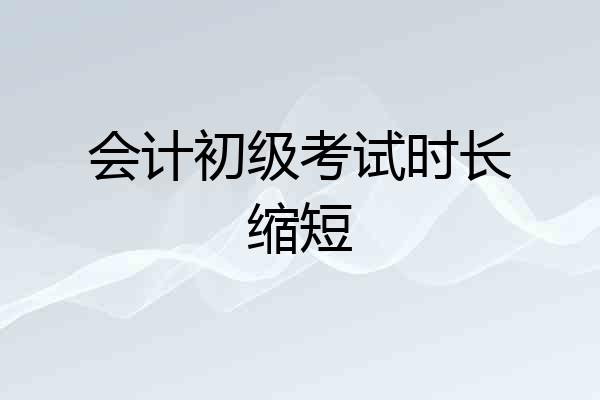 会计初级考试时长缩短