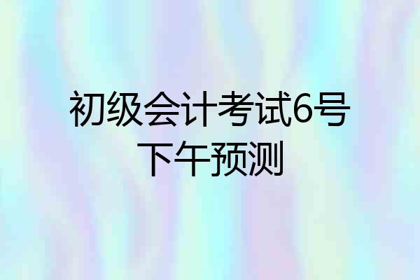 初级会计考试6号下午预测