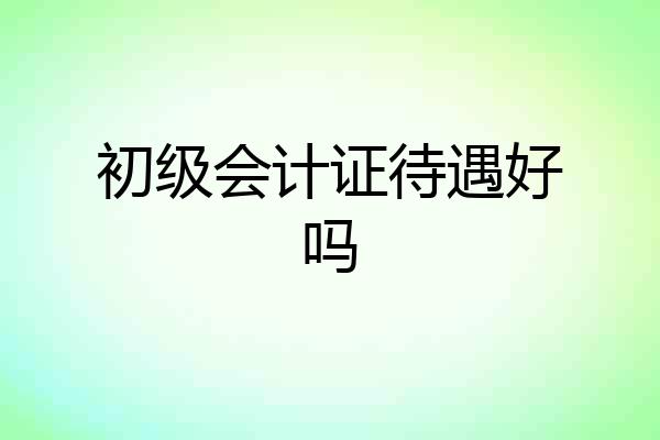 初级会计证待遇好吗