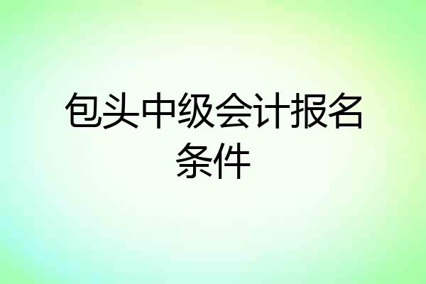包头中级会计报名条件