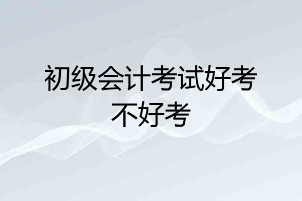 初级会计考试好考不好考