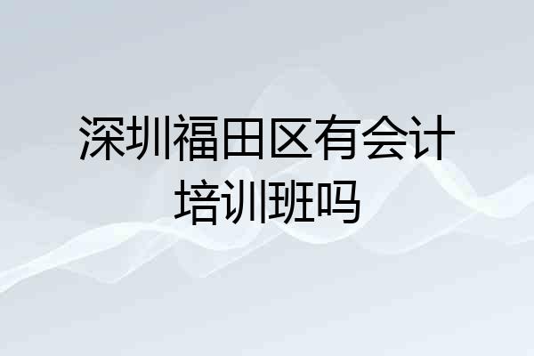 深圳福田区有会计培训班吗