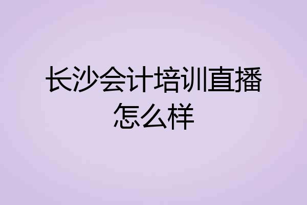 长沙会计培训直播怎么样