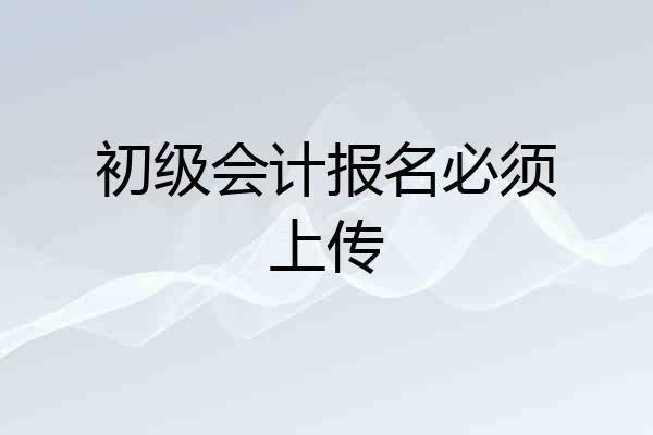 初级会计报名必须上传