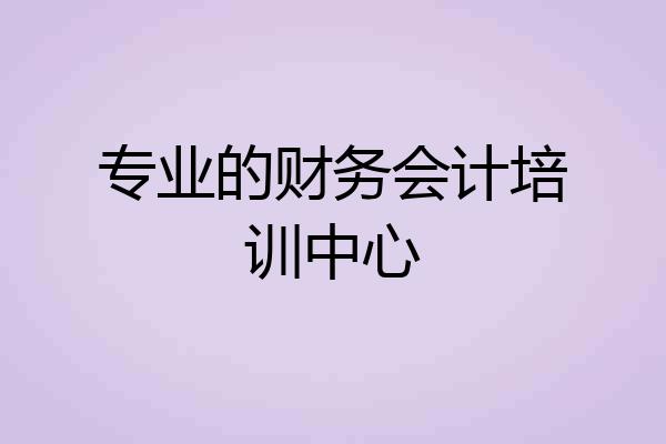 专业的财务会计培训中心