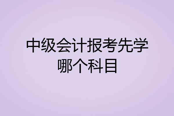中级会计报考先学哪个科目