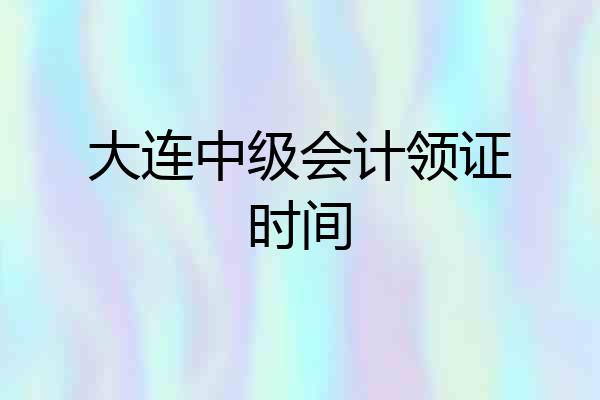大连中级会计领证时间