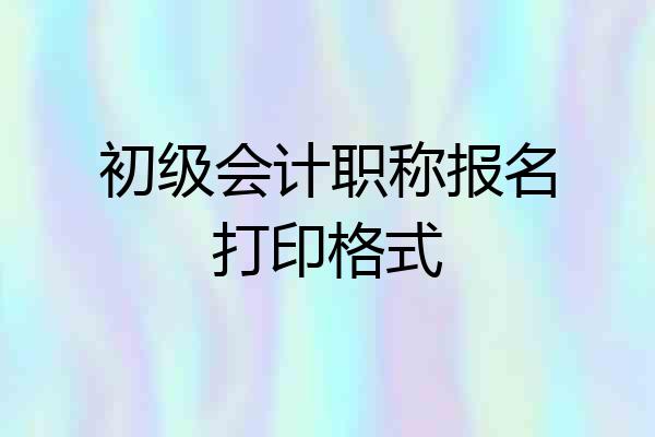 初级会计职称报名打印格式