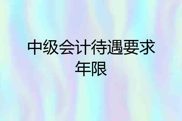 中级会计待遇要求年限