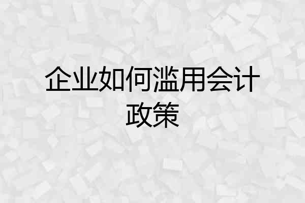 企业如何滥用会计政策