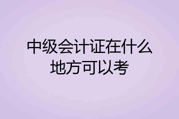 中级会计证在什么地方可以考