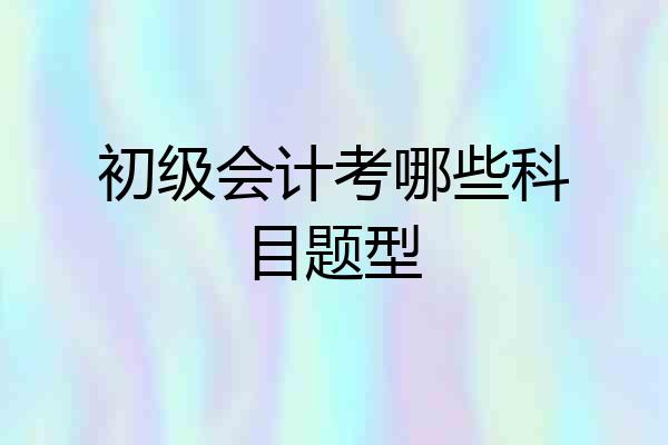初级会计考哪些科目题型