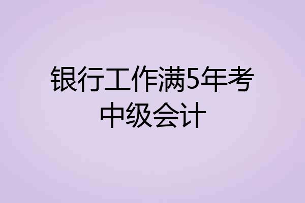 银行工作满5年考中级会计