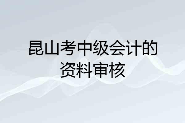 昆山考中级会计的资料审核