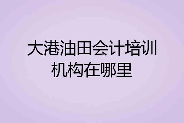 大港油田会计培训机构在哪里