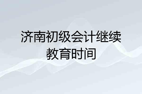 济南初级会计继续教育时间