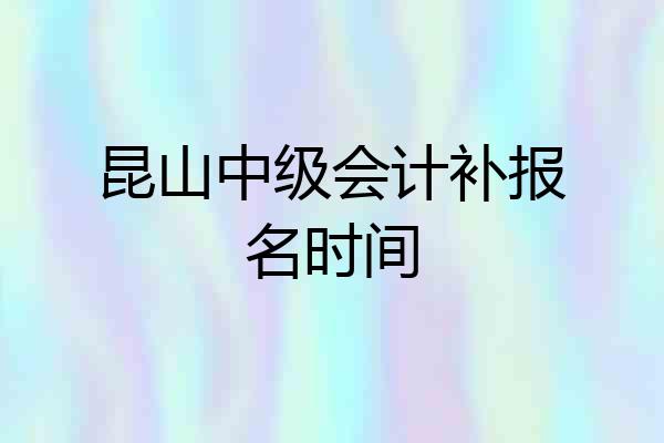 昆山中级会计补报名时间