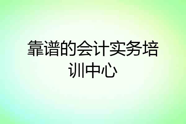 靠谱的会计实务培训中心