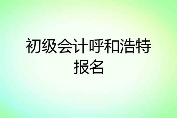 初级会计呼和浩特报名