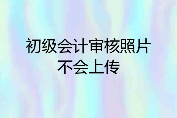 初级会计审核照片不会上传