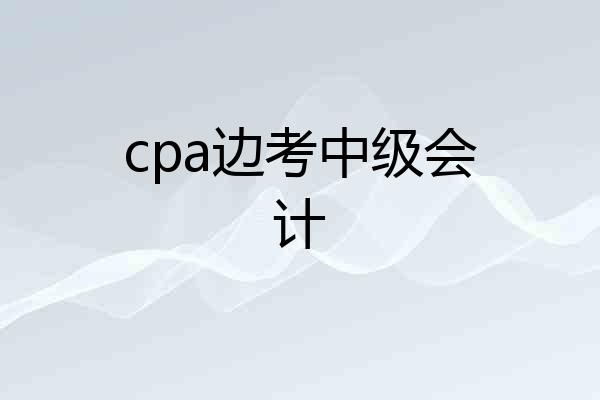 cpa边考中级会计