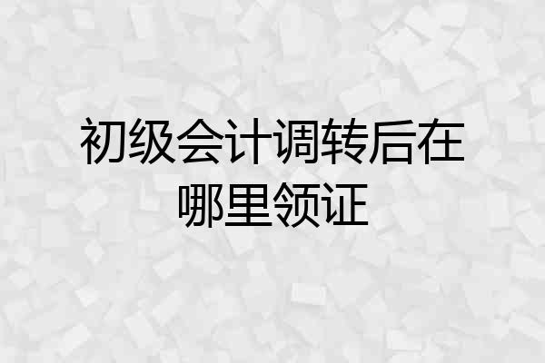 初级会计调转后在哪里领证