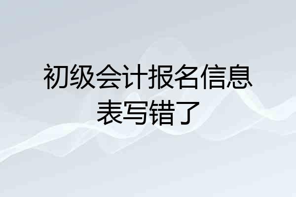 初级会计报名信息表写错了