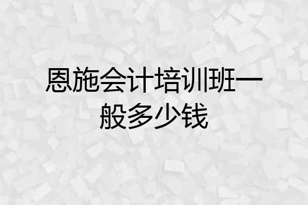 恩施会计培训班一般多少钱