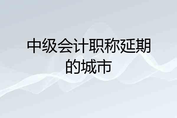 中级会计职称延期的城市