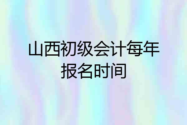 山西初级会计每年报名时间