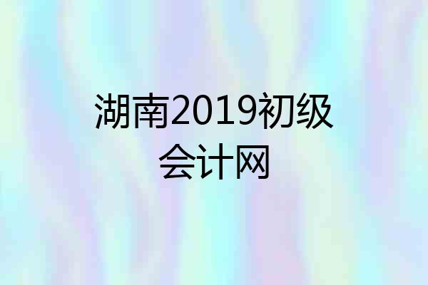 湖南2019初级会计网
