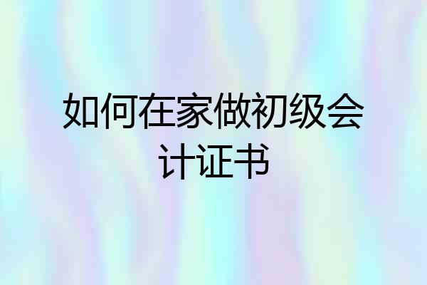 如何在家做初级会计证书