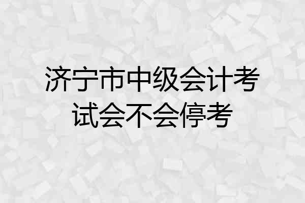 济宁市中级会计考试会不会停考